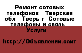 Ремонт сотовых телефонов - Тверская обл., Тверь г. Сотовые телефоны и связь » Услуги   